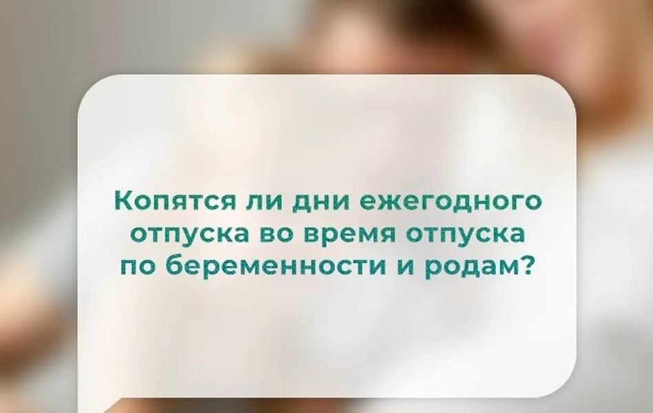 Копятся ли дни ежегодного отпуска во время отпуска по беременности и родам?